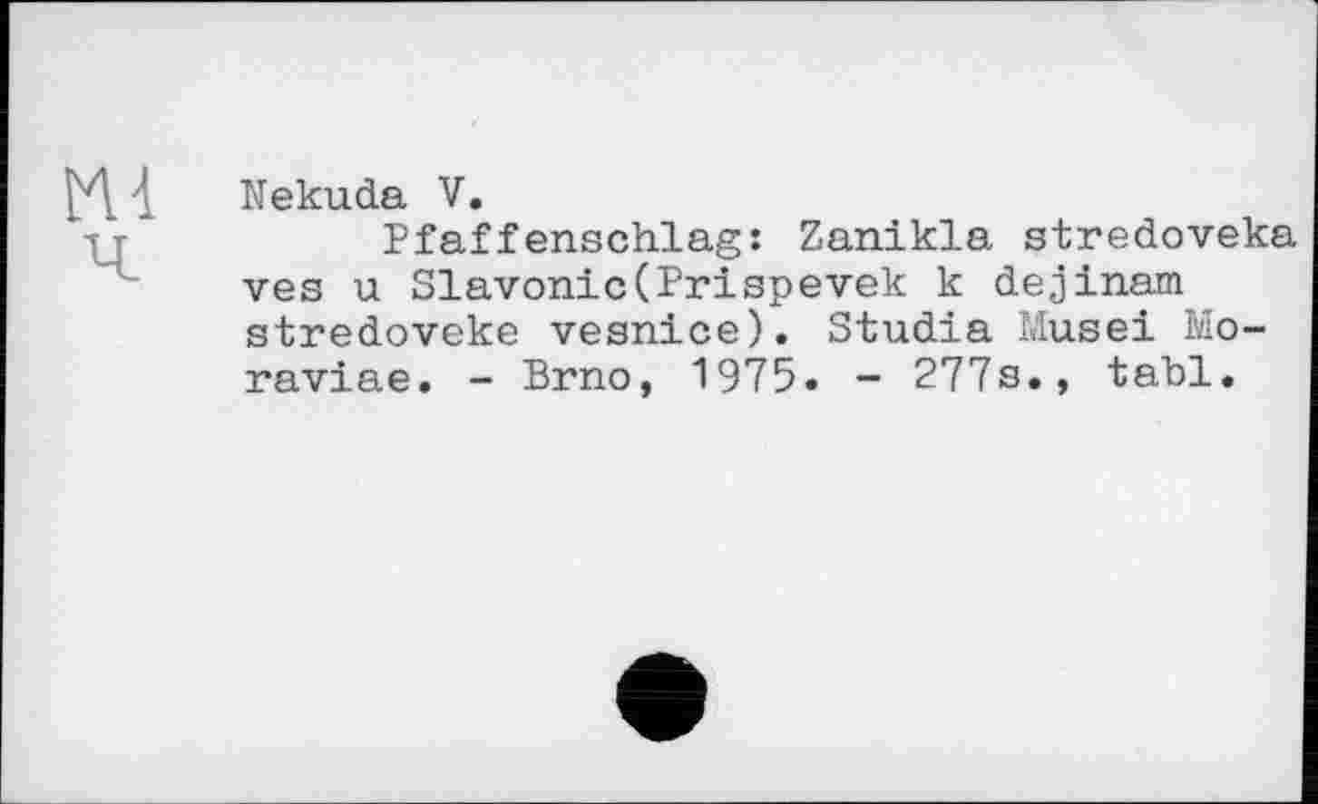 ﻿4 Nekuda V.
-ц-	Pfaffenschlag: Zanikla stredoveka
ves u Slavonic(Prispevek к dejinam stredoveke vesnice). Studia Musei Mo-raviae. - Brno, 1975. - 277s., tabl.